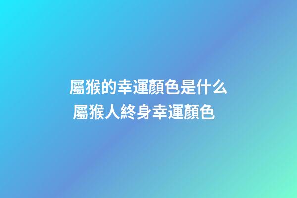 屬猴的幸運顏色是什么 屬猴人終身幸運顏色-第1張-觀點-玄機派